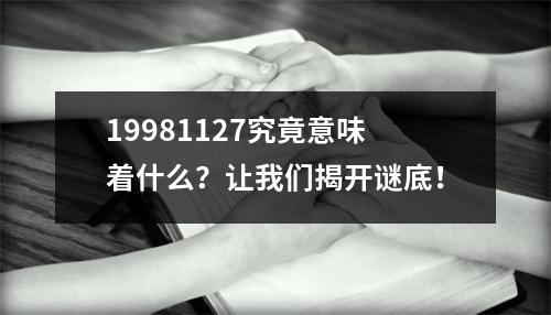 19981127究竟意味着什么？让我们揭开谜底！