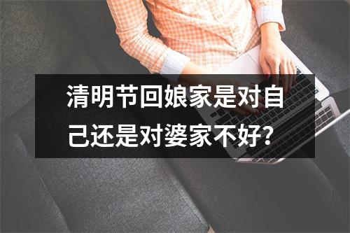 清明节回娘家是对自己还是对婆家不好？