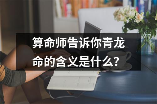 算命师告诉你青龙命的含义是什么？