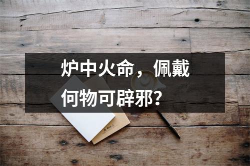炉中火命，佩戴何物可辟邪？