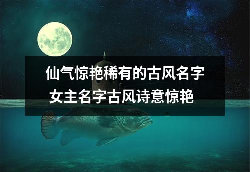 仙气惊艳稀有的古风名字 女主名字古风诗意惊艳