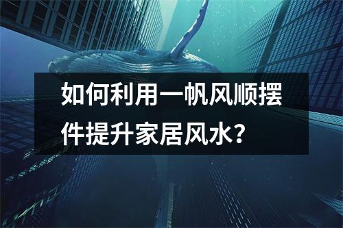 如何利用一帆风顺摆件提升家居风水？