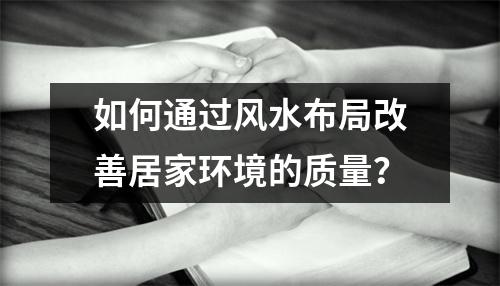 如何通过风水布局改善居家环境的质量？