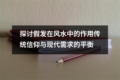 探讨假发在风水中的作用传统信仰与现代需求的平衡