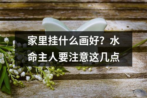 家里挂什么画好？水命主人要注意这几点