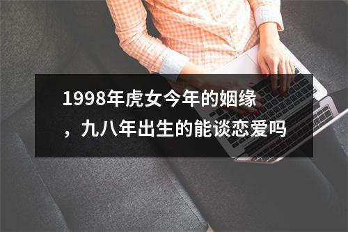 1998年虎女今年的姻缘，九八年出生的能谈恋爱吗