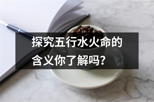 探究五行水火命的含义你了解吗？