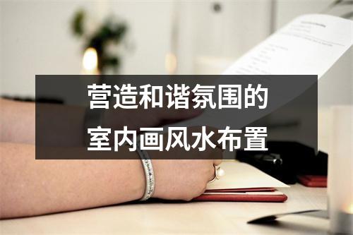 营造和谐氛围的室内画风水布置