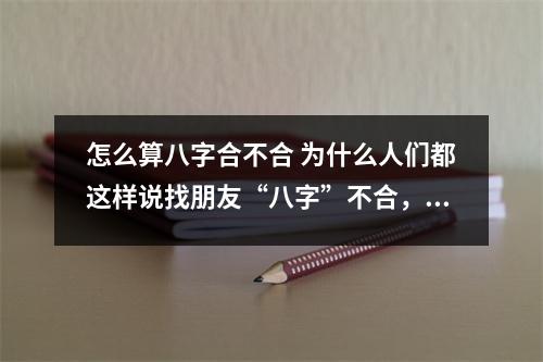 怎么算八字合不合 为什么人们都这样说找朋友“八字”不合，这是真的吗