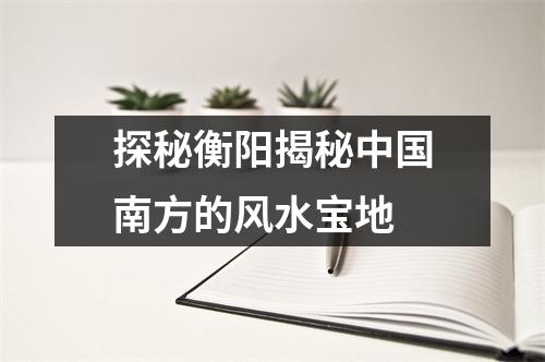 探秘衡阳揭秘中国南方的风水宝地