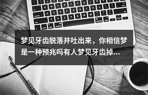 梦见牙齿脱落并吐出来，你相信梦是一种预兆吗有人梦见牙齿掉就会有亲人离开或者重病