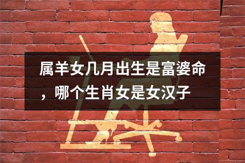 属羊女几月出生是富婆命，哪个生肖女是女汉子