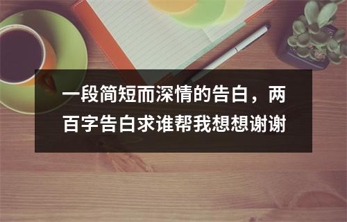 一段简短而深情的告白，两百字告白求谁帮我想想谢谢