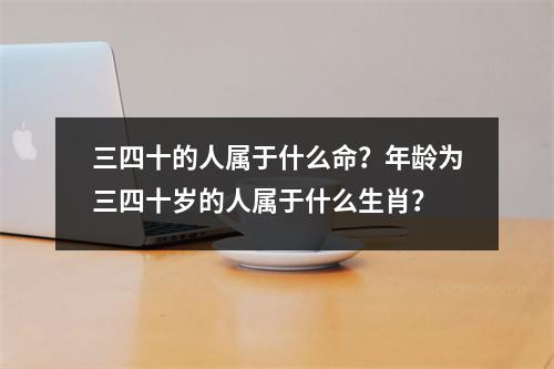 三四十的人属于什么命？年龄为三四十岁的人属于什么生肖？