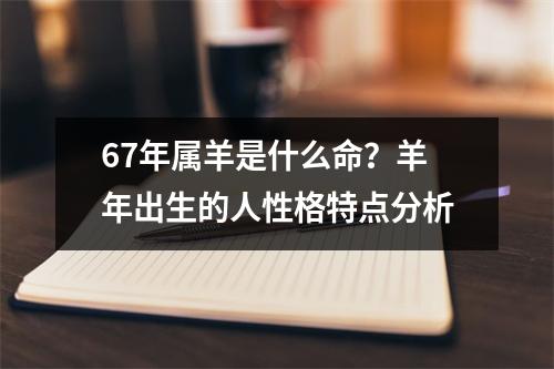 67年属羊是什么命？羊年出生的人性格特点分析