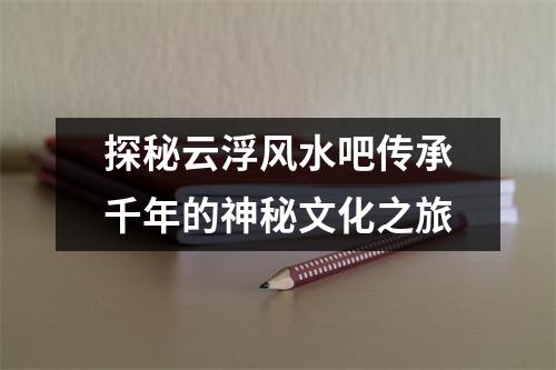 探秘云浮风水吧传承千年的神秘文化之旅