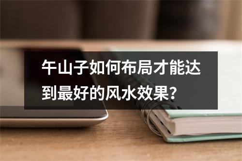 午山子如何布局才能达到最好的风水效果？