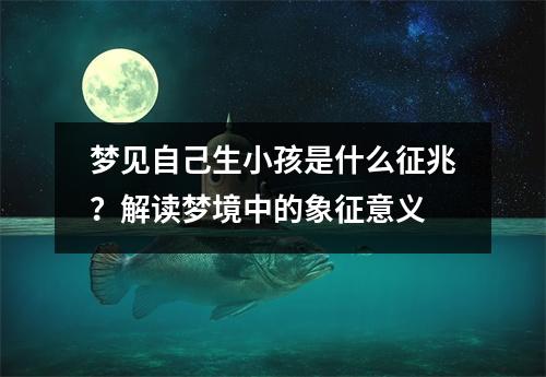 梦见自己生小孩是什么征兆？解读梦境中的象征意义