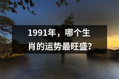1991年，哪个生肖的运势最旺盛？