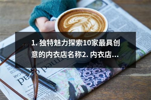 1. 独特魅力探索10家最具创意的内衣店名称2. 内衣店名称灵感10个令人印象深刻的品牌名字3. 内衣店起名指南如何选取一个吸引人的店名4. 时尚与个性10个让你难忘的内衣店名字5. 内衣店命名灵感从