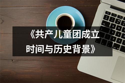 《共产儿童团成立时间与历史背景》