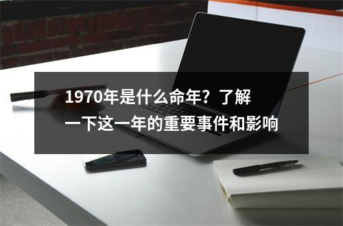 1970年是什么命年？了解一下这一年的重要事件和影响