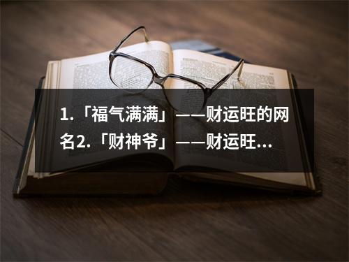1.「福气满满」——财运旺的网名2.「财神爷」——财运旺的网名3.「财富之星」——财运旺的网名4.「金玉满堂」——财运旺的网名5.「财运亨通」——财运旺的网名6.「幸福财运」——财运旺的网名7.「
