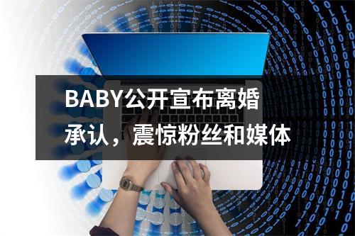 BABY公开宣布离婚承认，震惊粉丝和媒体