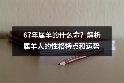 67年属羊的什么命？解析属羊人的性格特点和运势