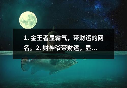1. 金王者显霸气，带财运的网名。2. 财神爷带财运，显霸气的网名。3. 霸气财主带财运，显霸气的网名。4. 财富之王带财运，显霸气的网名。5. 金钱大亨带财运，显霸气的网