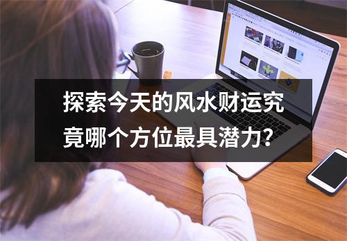 探索今天的风水财运究竟哪个方位最具潜力？