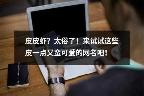 皮皮虾？太俗了！来试试这些皮一点又蛮可爱的网名吧！