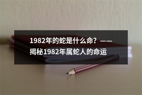 1982年的蛇是什么命？——揭秘1982年属蛇人的命运