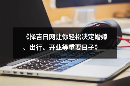 《择吉日网让你轻松决定婚嫁、出行、开业等重要日子》