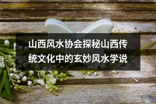 山西风水协会探秘山西传统文化中的玄妙风水学说