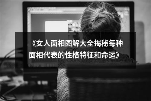 《女人面相图解大全揭秘每种面相代表的性格特征和命运》