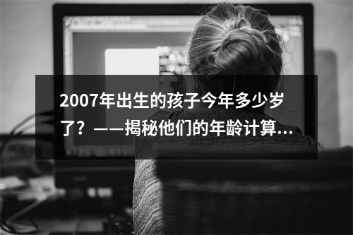2007年出生的孩子今年多少岁了？——揭秘他们的年龄计算方法！