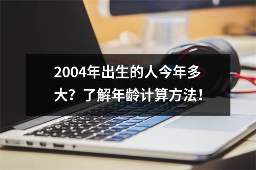2004年出生的人今年多大？了解年龄计算方法！