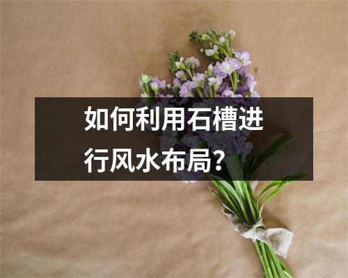 如何利用石槽进行风水布局？