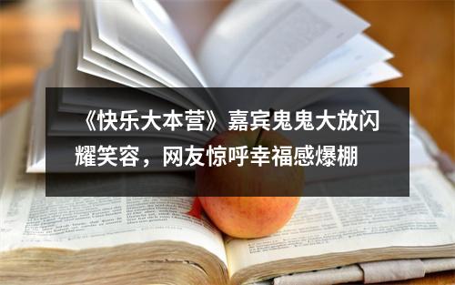 《快乐大本营》嘉宾鬼鬼大放闪耀笑容，网友惊呼幸福感爆棚