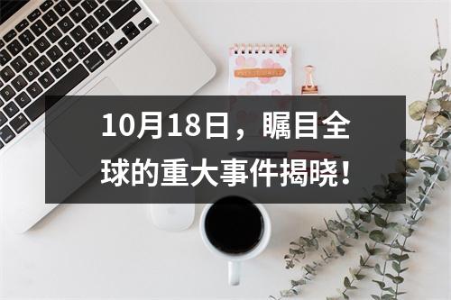 10月18日，瞩目全球的重大事件揭晓！