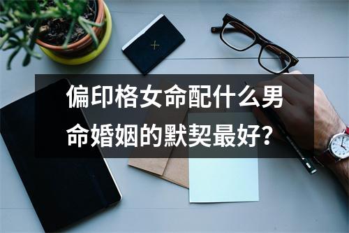 偏印格女命配什么男命婚姻的默契最好？
