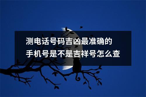 测电话号码吉凶最准确的 手机号是不是吉祥号怎么查