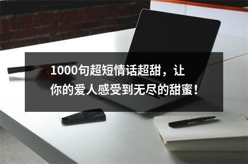 1000句超短情话超甜，让你的爱人感受到无尽的甜蜜！
