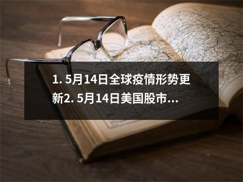 1. 5月14日全球疫情形势更新2. 5月14日美国股市再度飙升3. 5月14日中国发布新冠疫苗最新进展4. 5月14日欧洲多国解除封锁限制5. 5月14日日本首相安倍晋三宣布紧急状态解除