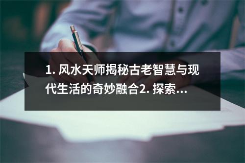 1. 风水天师揭秘古老智慧与现代生活的奇妙融合2. 探索风水天师的神奇能力改变命运的秘密武器3. 风水天师的指点如何利用环境布局提升运势4. 风水天师的预测揭开未来的神秘面纱5.