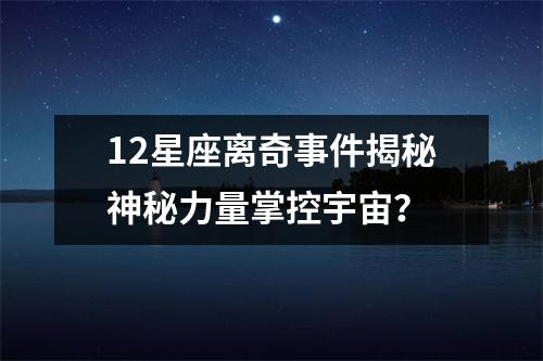 12星座离奇事件揭秘神秘力量掌控宇宙？