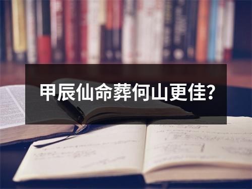 甲辰仙命葬何山更佳？