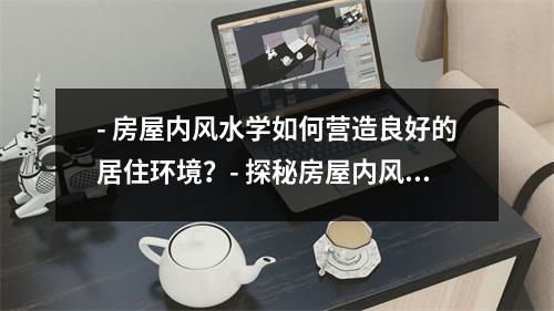 - 房屋内风水学如何营造良好的居住环境？- 探秘房屋内风水学布置与装修关键- 摆放家具的风水学如何影响居家生活？- 风水学指南如何让房屋内气场更加和谐？- 风水布置的小技巧让你的家庭更加繁