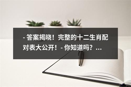 - 答案揭晓！完整的十二生肖配对表大公开！- 你知道吗？十二生肖也有配对表哦，快来看看你和谁最配！- 十二生肖配对大揭秘，这些组合你知道吗？- 美滋滋！十二生肖配对表出炉，看看你和哪个生肖最相配！-